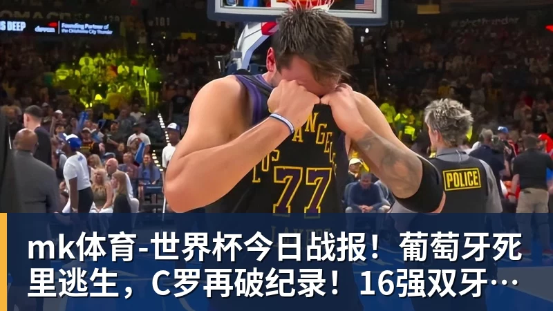 mk体育世界杯今日战报！葡萄牙死里逃生，C罗再破纪录！16强双牙相遇