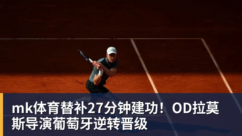 mk体育替补27分钟建功！OD拉莫斯导演葡萄牙逆转晋级