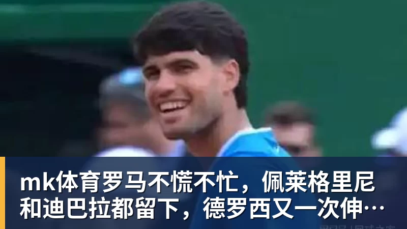 mk体育罗马不慌不忙，佩莱格里尼和迪巴拉都留下，德罗西又一次伸出援手