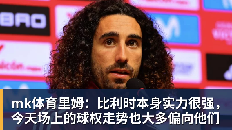 mk体育里姆：比利时本身实力很强，今天场上的球权走势也大多偏向他们