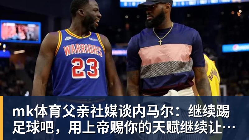 mk体育父亲社媒谈内马尔：继续踢足球吧，用上帝赐你的天赋继续让人着迷