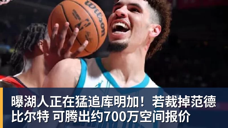 曝湖人正在猛追库明加！若裁掉范德比尔特 可腾出约700万空间报价