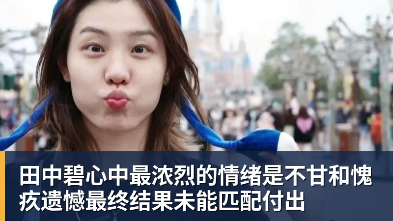 mk体育田中碧心中最浓烈的情绪是不甘和愧疚遗憾最终结果未能匹配付出