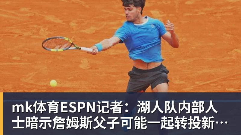 mk体育ESPN记者：湖人队内部人士暗示詹姆斯父子可能一起转投新球队
