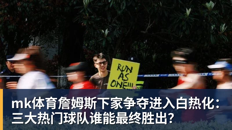 mk体育詹姆斯下家争夺进入白热化：三大热门球队谁能最终胜出？