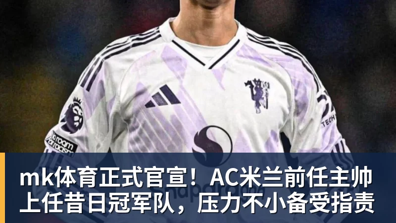 mk体育正式官宣！AC米兰前任主帅上任昔日冠军队，压力不小备受指责