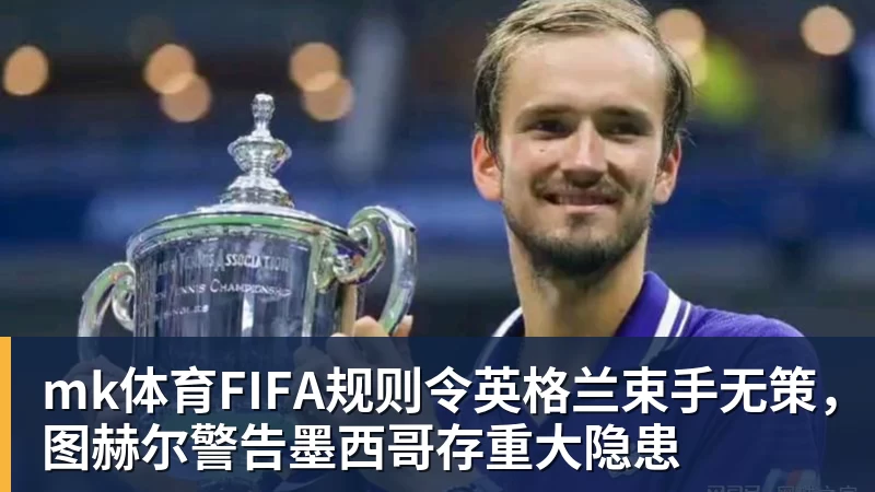mk体育FIFA规则令英格兰束手无策，图赫尔警告墨西哥存重大隐患