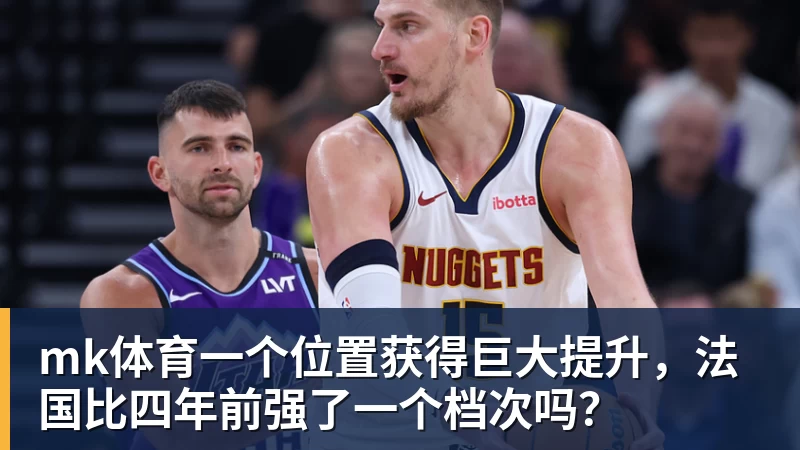 mk体育一个位置获得巨大提升，法国比四年前强了一个档次吗？