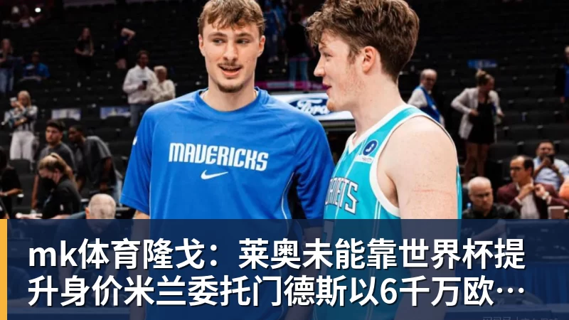 mk体育隆戈：莱奥未能靠世界杯提升身价米兰委托门德斯以6千万欧卖掉他