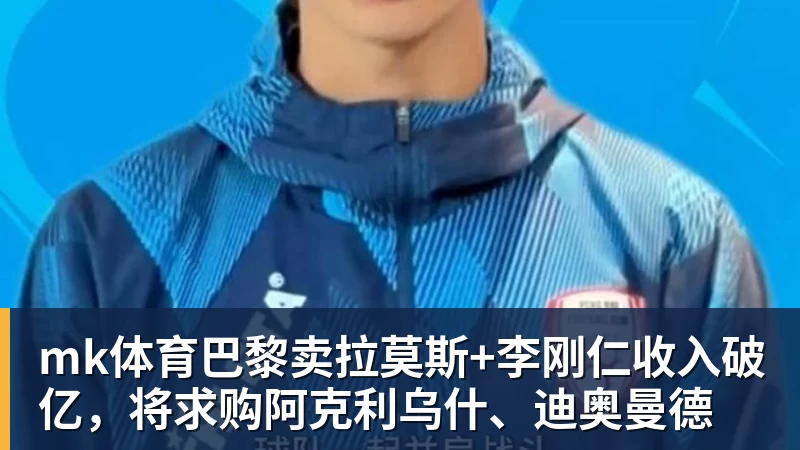 mk体育巴黎卖拉莫斯+李刚仁收入破亿，将求购阿克利乌什、迪奥曼德