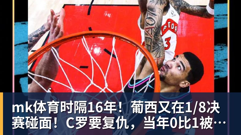 mk体育时隔16年！葡西又在1/8决赛碰面！C罗要复仇，当年0比1被淘汰！