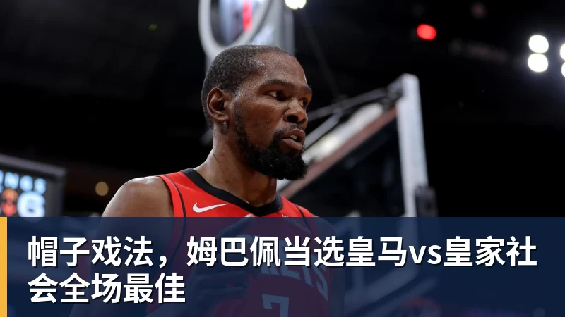 mk体育帽子戏法，姆巴佩当选皇马vs皇家社会全场最佳