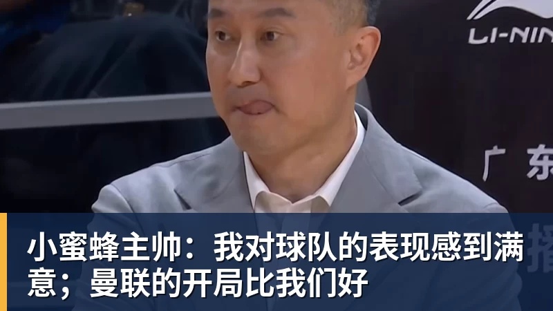 mk体育小蜜蜂主帅:我对球队的表现感到满意;曼联的开局比我们好