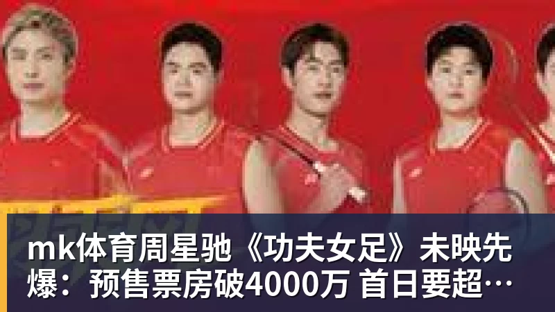 mk体育周星驰《功夫女足》未映先爆：预售票房破4000万 首日要超2亿