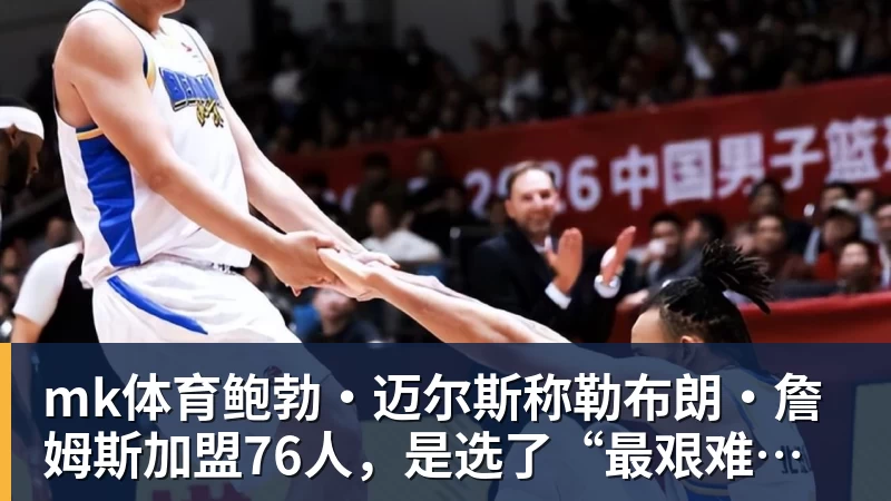 mk体育鲍勃·迈尔斯称勒布朗·詹姆斯加盟76人，是选了“最艰难的道路”