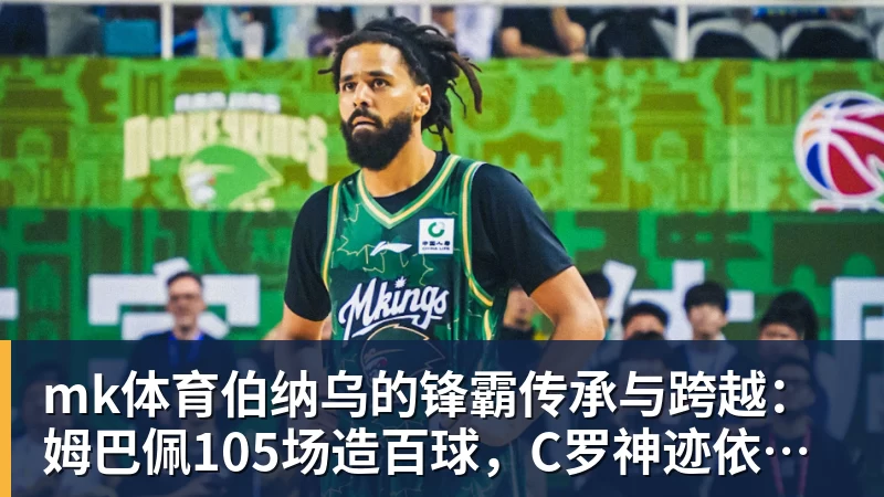 mk体育伯纳乌的锋霸传承与跨越：姆巴佩105场造百球，C罗神迹依旧仰望