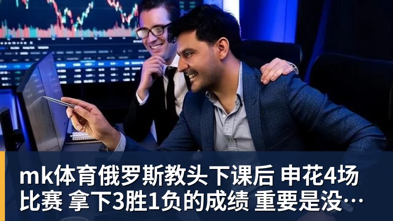mk体育俄罗斯教头下课后 申花4场比赛 拿下3胜1负的成绩 重要是没有伤员增加