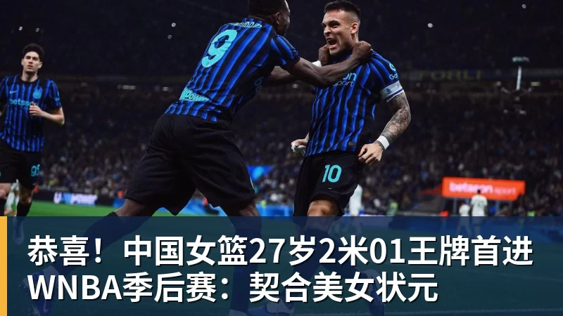 恭喜！中国女篮27岁2米01王牌首进WNBA季后赛：契合美女状元