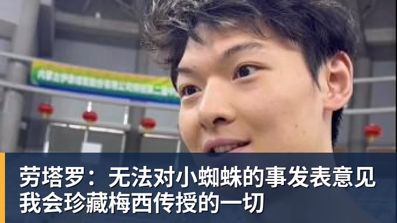 劳塔罗：无法对小蜘蛛的事发表意见我会珍藏梅西传授的一切