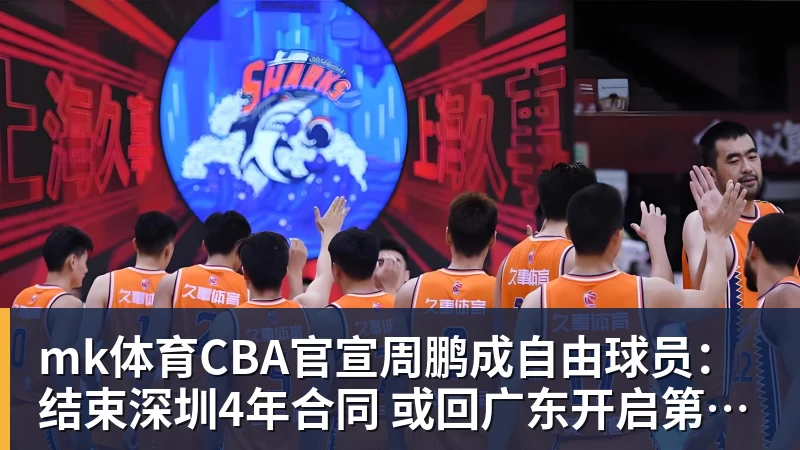 mk体育CBA官宣周鹏成自由球员：结束深圳4年合同 或回广东开启第21季