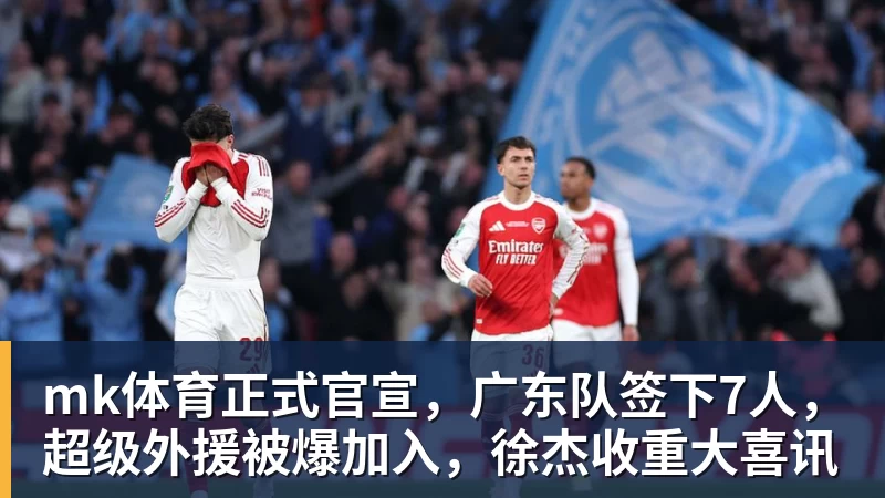 mk体育正式官宣，广东队签下7人，超级外援被爆加入，徐杰收重大喜讯
