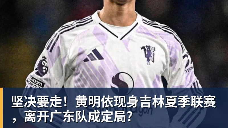 mk体育坚决要走！黄明依现身吉林夏季联赛，离开广东队成定局？