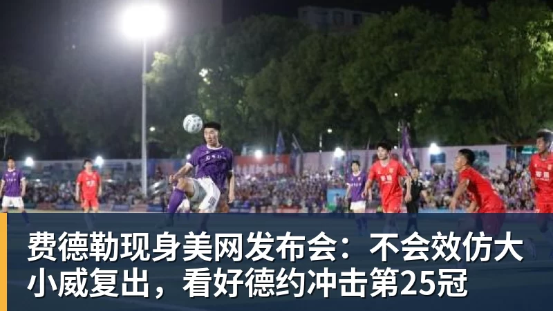费德勒现身美网发布会：不会效仿大小威复出，看好德约冲击第25冠