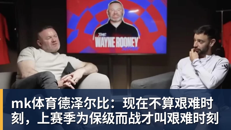 mk体育德泽尔比：现在不算艰难时刻，上赛季为保级而战才叫艰难时刻