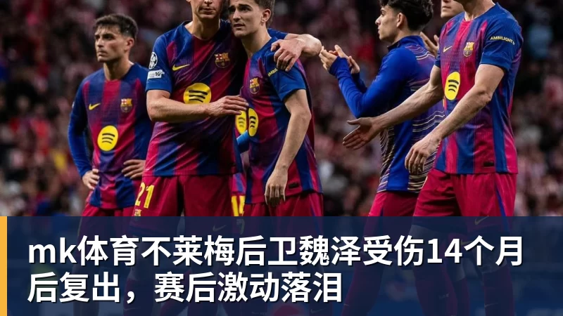 mk体育不莱梅后卫魏泽受伤14个月后复出，赛后激动落泪