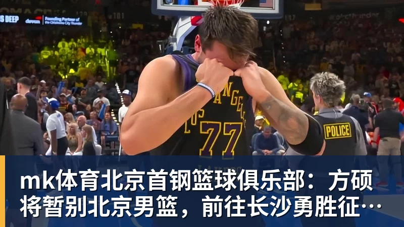 mk体育北京首钢篮球俱乐部：方硕将暂别北京男篮，前往长沙勇胜征战NBL联赛