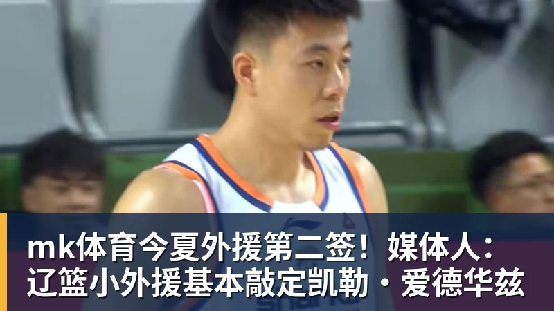 mk体育今夏外援第二签！媒体人：辽篮小外援基本敲定凯勒·爱德华兹