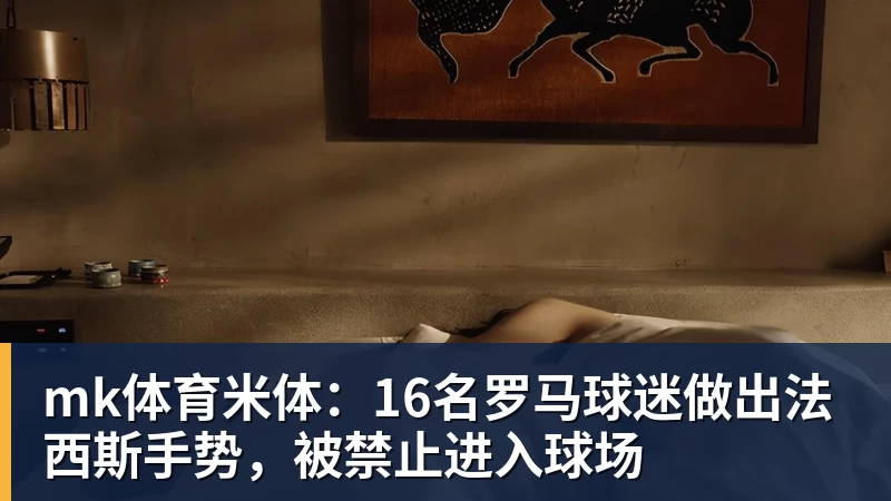 mk体育米体：16名罗马球迷做出法西斯手势，被禁止进入球场