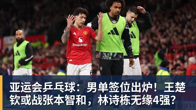 mk体育亚运会乒乓球：男单签位出炉！王楚钦或战张本智和，林诗栋无缘4强？