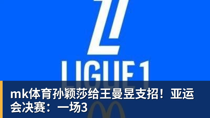mk体育孙颖莎给王曼昱支招！亚运会决赛：一场3