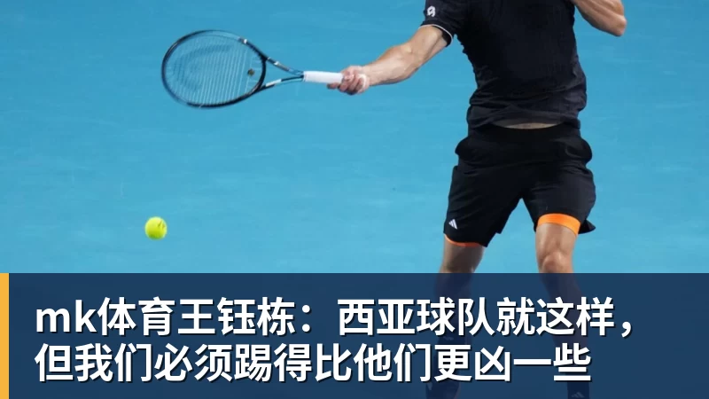 mk体育王钰栋：西亚球队就这样，但我们必须踢得比他们更凶一些