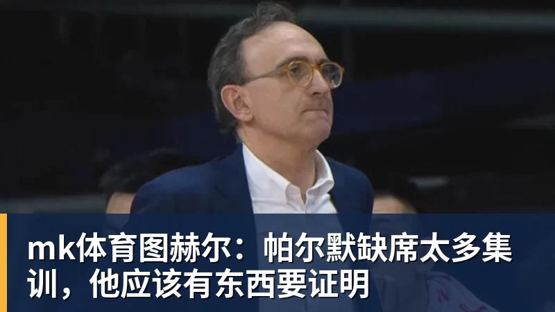 mk体育图赫尔：帕尔默缺席太多集训，他应该有东西要证明