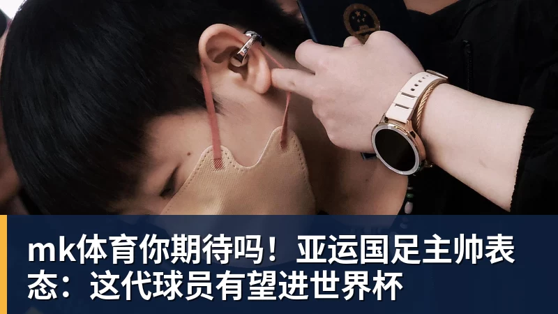 mk体育你期待吗！亚运国足主帅表态：这代球员有望进世界杯