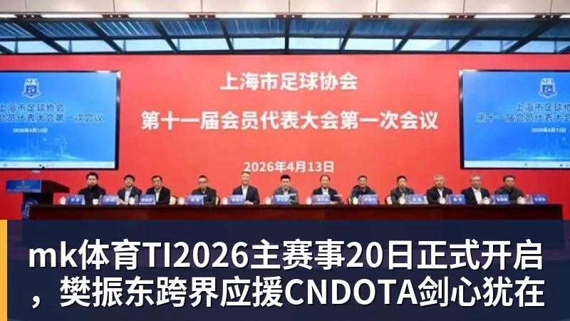 mk体育TI2026主赛事20日正式开启，樊振东跨界应援CNDOTA剑心犹在
