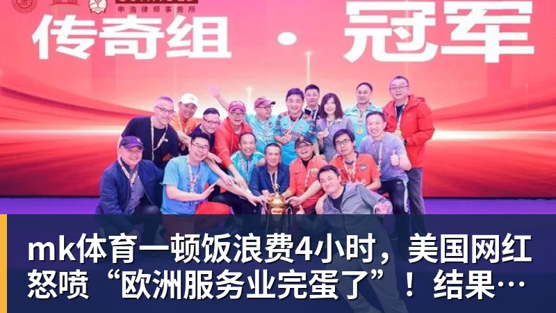 mk体育一顿饭浪费4小时，美国网红怒喷“欧洲服务业完蛋了”！结果却被怼到沉默？
