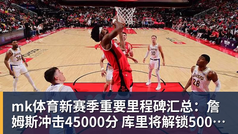 mk体育新赛季重要里程碑汇总：詹姆斯冲击45000分 库里将解锁5000记三分