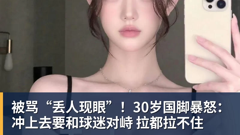 mk体育被骂“丢人现眼”！30岁国脚暴怒：冲上去要和球迷对峙 拉都拉不住