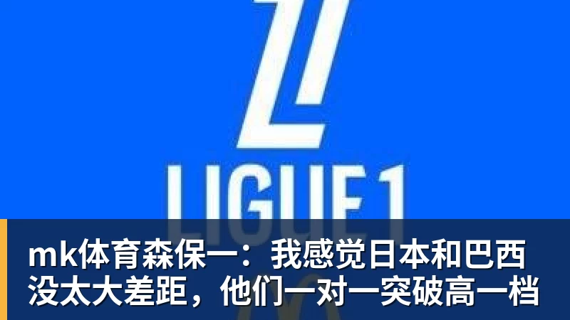 mk体育森保一：我感觉日本和巴西没太大差距，他们一对一突破高一档