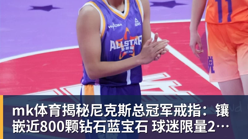 mk体育揭秘尼克斯总冠军戒指：镶嵌近800颗钻石蓝宝石 球迷限量200枚
