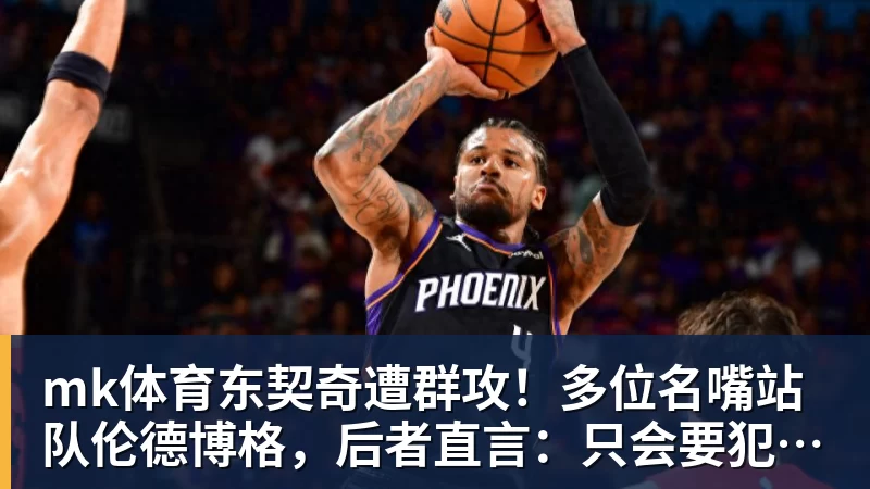 mk体育东契奇遭群攻！多位名嘴站队伦德博格，后者直言：只会要犯规太软