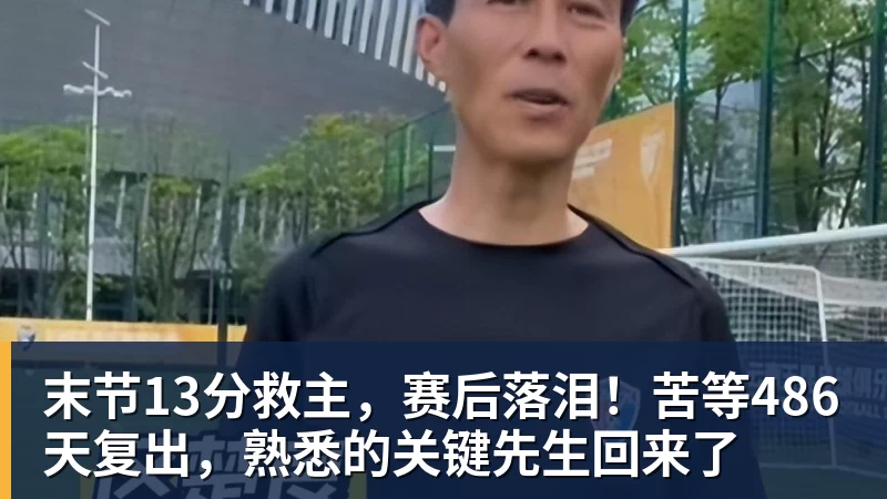 末节13分救主,赛后落泪!苦等486天复出,熟悉的关键先生回来了