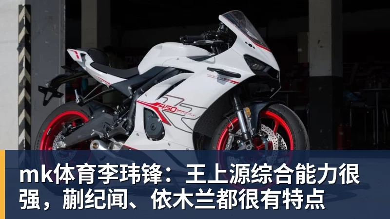 mk体育李玮锋:王上源综合能力很强,蒯纪闻、依木兰都很有特点
