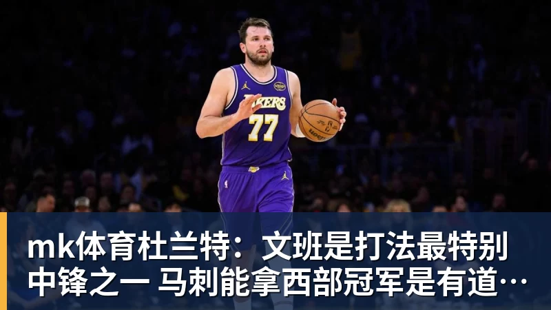 mk体育杜兰特:文班是打法最特别中锋之一 马刺能拿西部冠军是有道理的